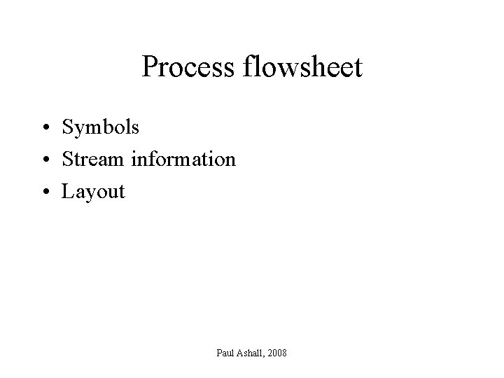 Process flowsheet • Symbols • Stream information • Layout Paul Ashall, 2008 