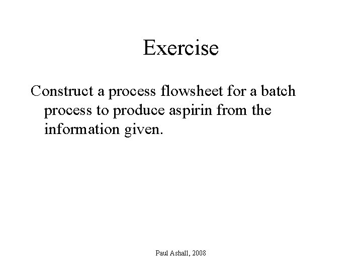 Exercise Construct a process flowsheet for a batch process to produce aspirin from the