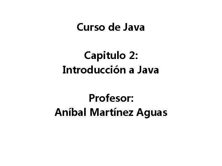 Curso de Java Capitulo 2: Introducción a Java Profesor: Aníbal Martínez Aguas 