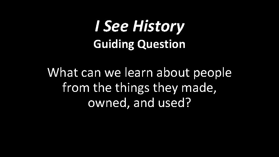 I See History Guiding Question What can we learn about people from the things