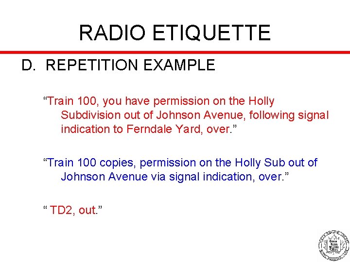 RADIO ETIQUETTE D. REPETITION EXAMPLE “Train 100, you have permission on the Holly Subdivision