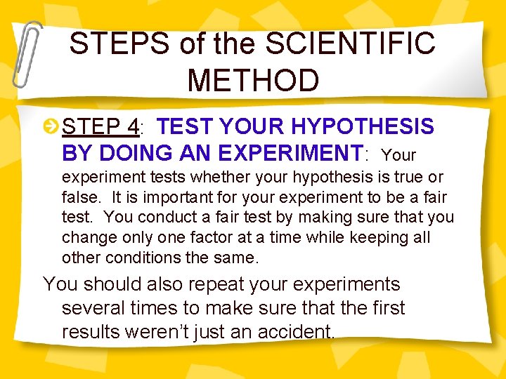 STEPS of the SCIENTIFIC METHOD STEP 4: TEST YOUR HYPOTHESIS BY DOING AN EXPERIMENT: