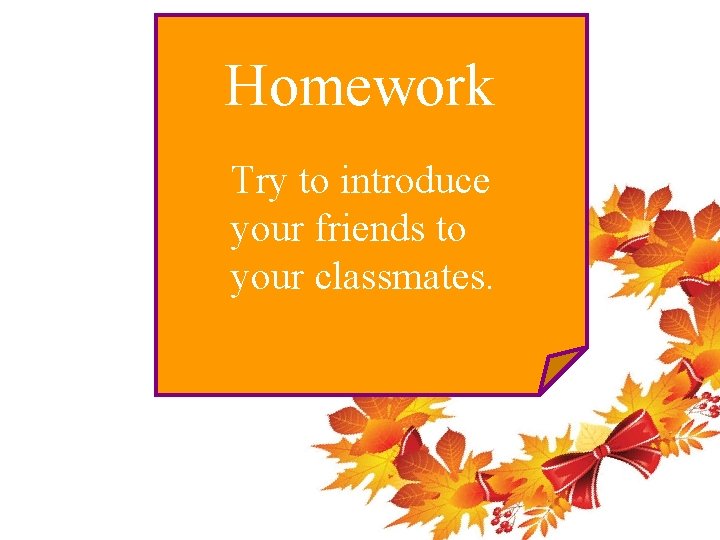 Homework Try to introduce your friends to your classmates. 