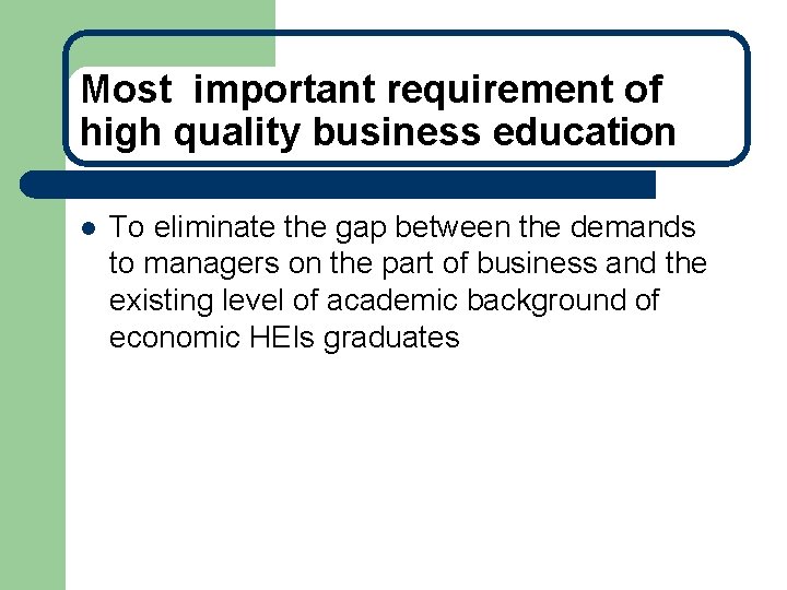 Most important requirement of high quality business education l To eliminate the gap between