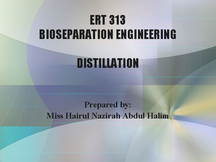 ERT 313 BIOSEPARATION ENGINEERING DISTILLATION Prepared by: Miss Hairul Nazirah Abdul Halim 