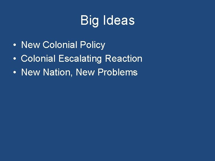 Big Ideas • New Colonial Policy • Colonial Escalating Reaction • New Nation, New