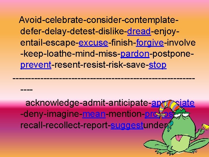  Avoid-celebrate-consider-contemplatedefer-delay-detest-dislike-dread-enjoyentail-escape-excuse-finish-forgive-involve -keep-loathe-mind-miss-pardon-postponeprevent-resist-risk-save-stop -------------------------------acknowledge-admit-anticipate-appreciate -deny-imagine-mean-mention-proposerecall-recollect-report-suggestunderstand 