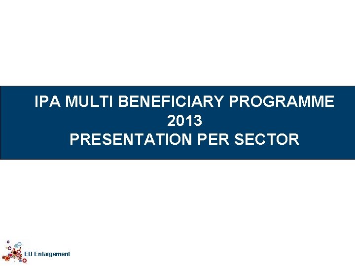 IPA MULTI BENEFICIARY PROGRAMME 2013 PRESENTATION PER SECTOR EU Enlargement 
