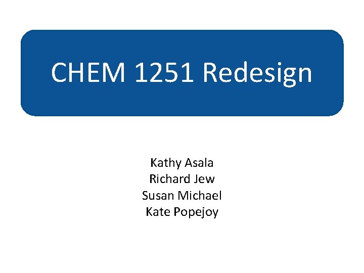 CHEM 1251 Redesign Kathy Asala Richard Jew Susan Michael Kate Popejoy 