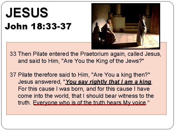 JESUS John 18: 33 -37 33 Then Pilate entered the Praetorium again, called Jesus,