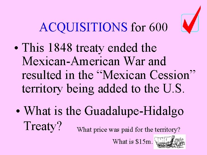 ACQUISITIONS for 600 • This 1848 treaty ended the Mexican-American War and resulted in ACQUISITIONS for 600 • This 1848 treaty ended the Mexican-American War and resulted in