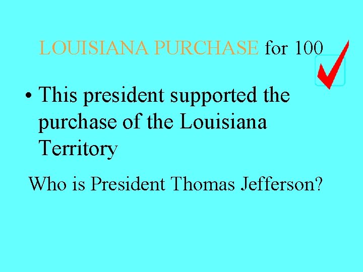 LOUISIANA PURCHASE for 100 • This president supported the purchase of the Louisiana Territory LOUISIANA PURCHASE for 100 • This president supported the purchase of the Louisiana Territory