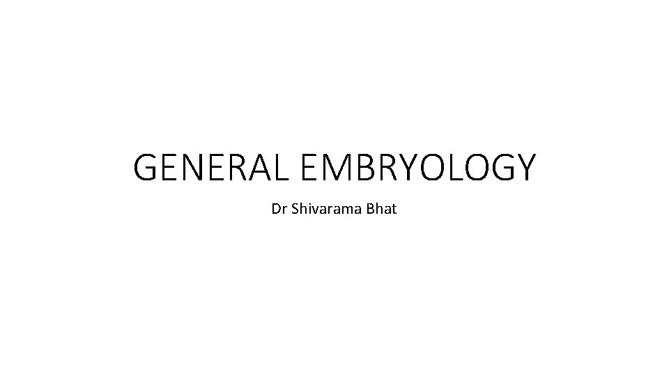 GENERAL EMBRYOLOGY Dr Shivarama Bhat 