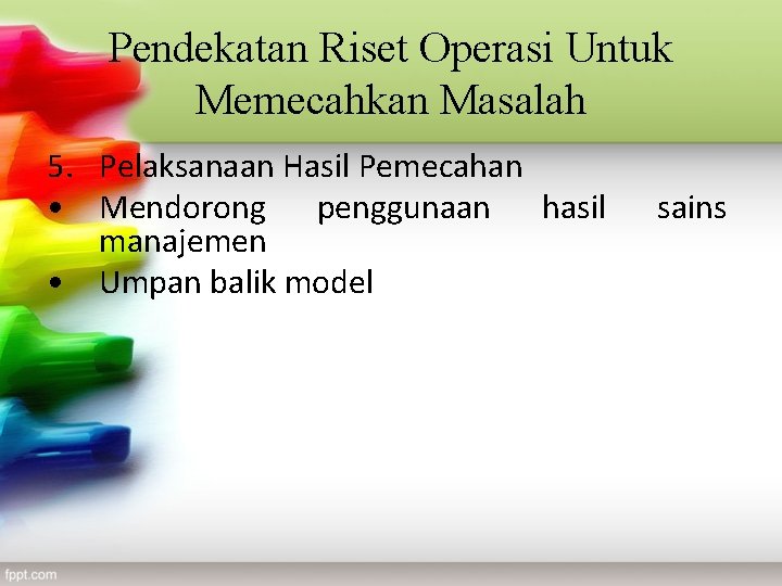 Pendekatan Riset Operasi Untuk Memecahkan Masalah 5. Pelaksanaan Hasil Pemecahan • Mendorong penggunaan hasil