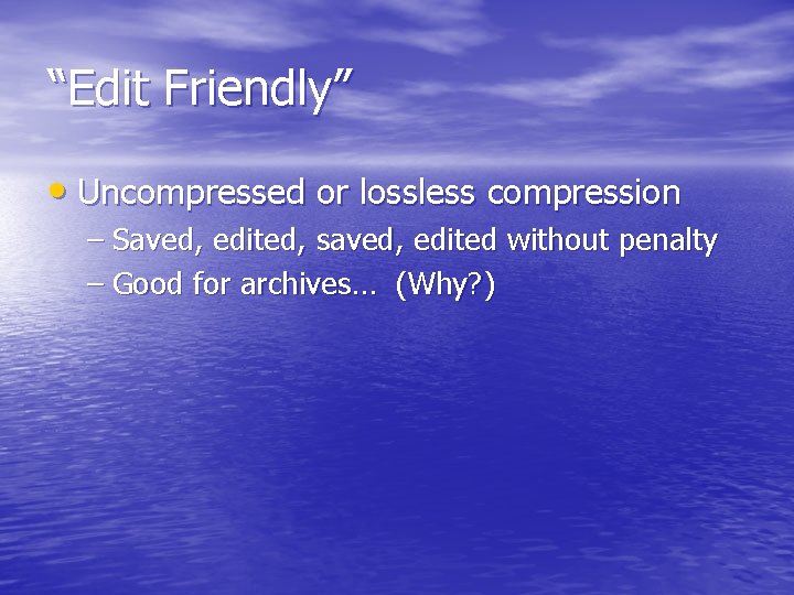 “Edit Friendly” • Uncompressed or lossless compression – Saved, edited, saved, edited without penalty