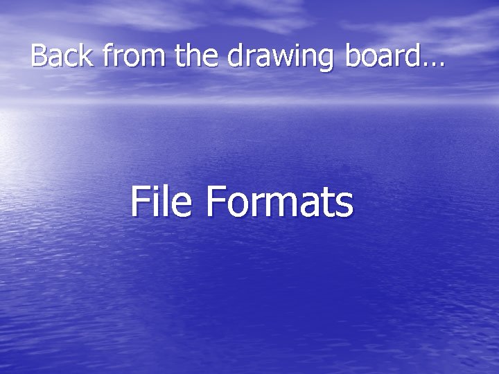 Back from the drawing board… File Formats 