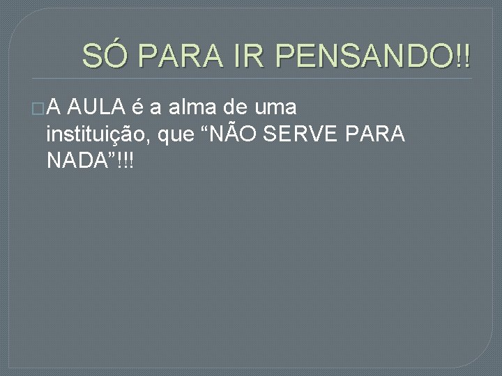 SÓ PARA IR PENSANDO!! �A AULA é a alma de uma instituição, que “NÃO