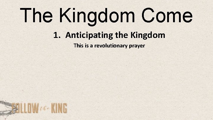 The Kingdom Come 1. Anticipating the Kingdom This is a revolutionary prayer 