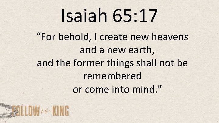 Isaiah 65: 17 “For behold, I create new heavens and a new earth, and