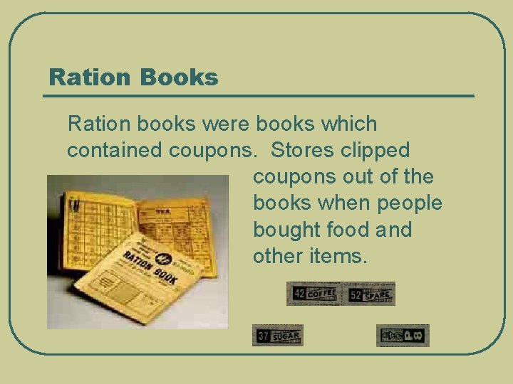 Ration Books Ration books were books which contained coupons. Stores clipped coupons out of