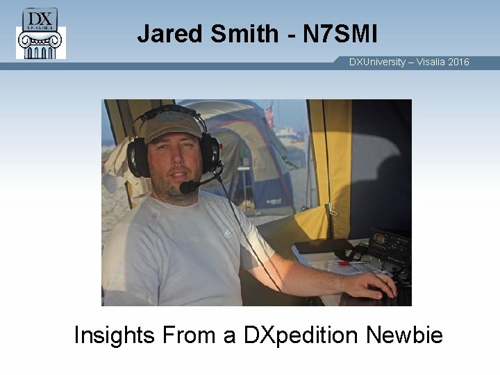Jared Smith - N 7 SMI DXUniversity – Visalia 2016 Insights From a DXpedition Jared Smith - N 7 SMI DXUniversity – Visalia 2016 Insights From a DXpedition