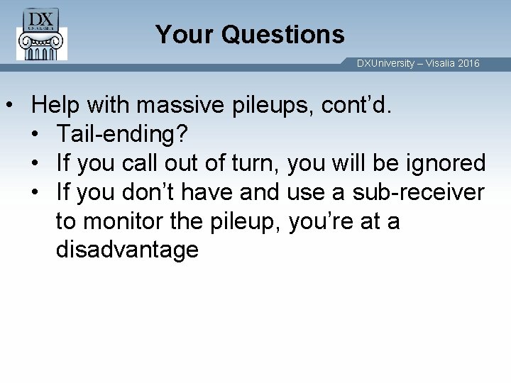 Your Questions DXUniversity – Visalia 2016 • Help with massive pileups, cont’d. • Tail-ending? Your Questions DXUniversity – Visalia 2016 • Help with massive pileups, cont’d. • Tail-ending?