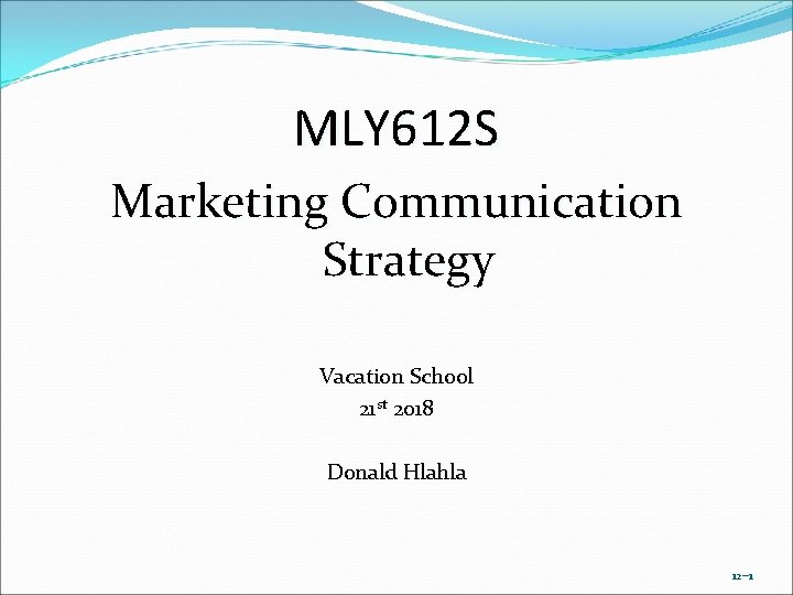 MLY 612 S Marketing Communication Strategy Vacation School 21 st 2018 Donald Hlahla 12– MLY 612 S Marketing Communication Strategy Vacation School 21 st 2018 Donald Hlahla 12–