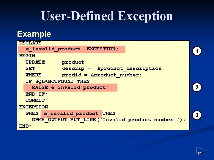 User-Defined Exception Example DECLARE EXCEPTION; e_invalid_product EXCEPTION; BEGIN UPDATE product SET descrip = '&product_description'