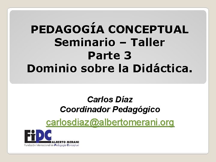 PEDAGOGÍA CONCEPTUAL Seminario – Taller Parte 3 Dominio sobre la Didáctica. Carlos Díaz Coordinador