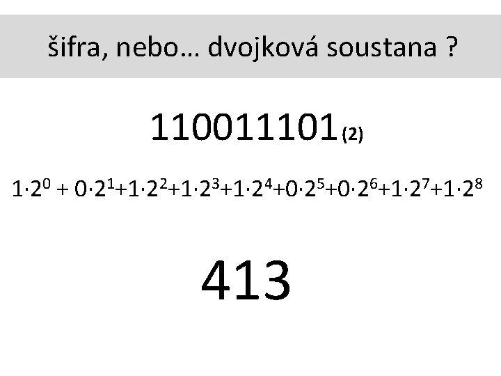šifra, nebo… dvojková soustana ? 110011101 (2) 1∙ 20 + 0∙ 21+1∙ 22+1∙ 23+1∙