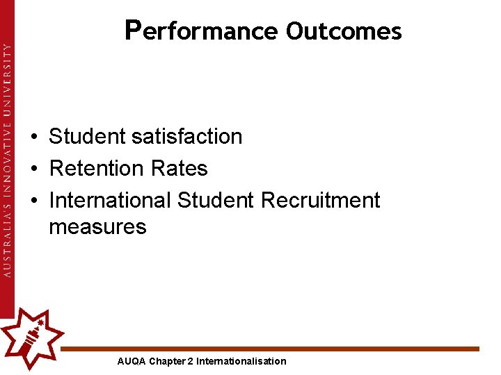 Performance Outcomes • Student satisfaction • Retention Rates • International Student Recruitment measures AUQA