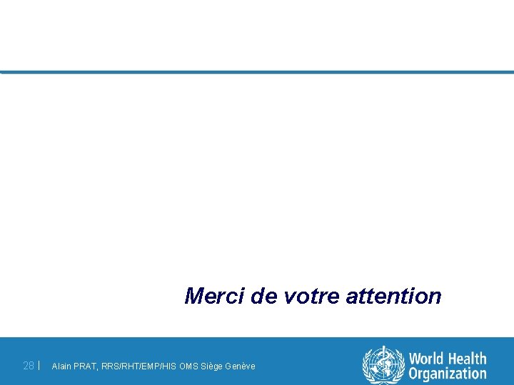 Merci de votre attention 28 | Alain PRAT, RRS/RHT/EMP/HIS OMS Siège Genève 