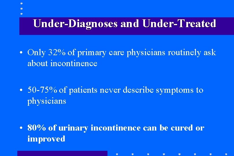 Under-Diagnoses and Under-Treated • Only 32% of primary care physicians routinely ask about incontinence Under-Diagnoses and Under-Treated • Only 32% of primary care physicians routinely ask about incontinence