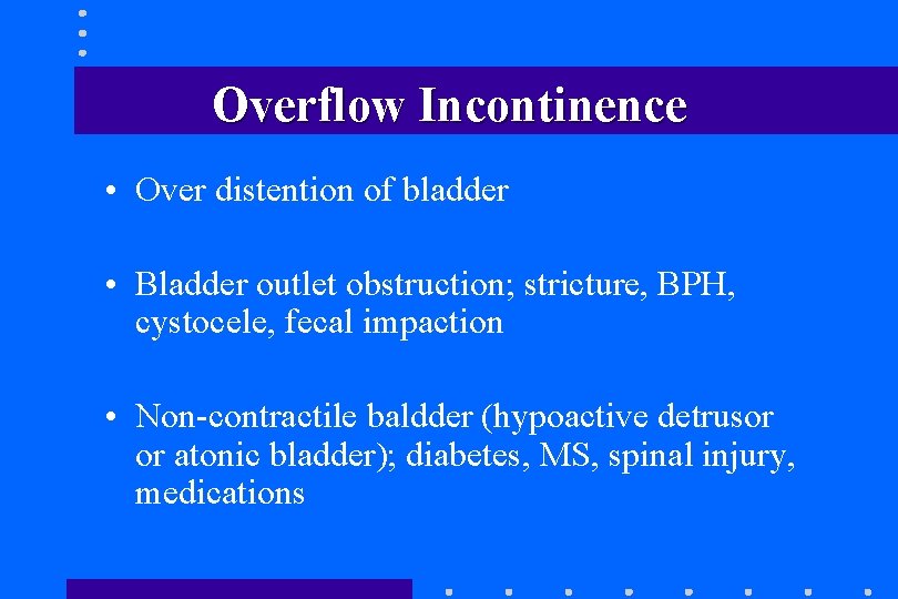 Overflow Incontinence • Over distention of bladder • Bladder outlet obstruction; stricture, BPH, cystocele, Overflow Incontinence • Over distention of bladder • Bladder outlet obstruction; stricture, BPH, cystocele,