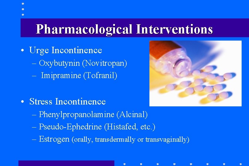 Pharmacological Interventions • Urge Incontinence – Oxybutynin (Novitropan) – Imipramine (Tofranil) • Stress Incontinence Pharmacological Interventions • Urge Incontinence – Oxybutynin (Novitropan) – Imipramine (Tofranil) • Stress Incontinence