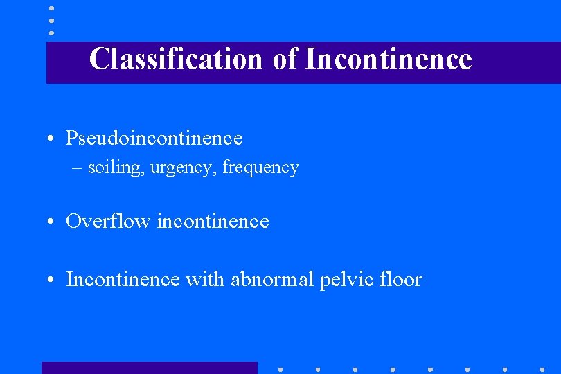 Classification of Incontinence • Pseudoincontinence – soiling, urgency, frequency • Overflow incontinence • Incontinence Classification of Incontinence • Pseudoincontinence – soiling, urgency, frequency • Overflow incontinence • Incontinence