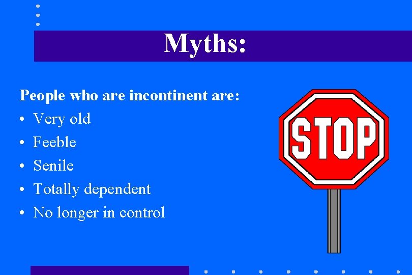 Myths: People who are incontinent are: • Very old • Feeble • Senile • Myths: People who are incontinent are: • Very old • Feeble • Senile •