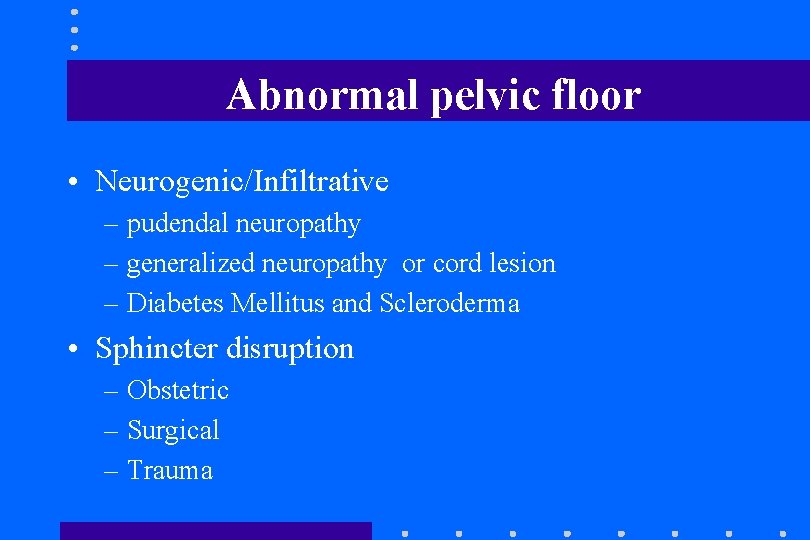 Abnormal pelvic floor • Neurogenic/Infiltrative – pudendal neuropathy – generalized neuropathy or cord lesion Abnormal pelvic floor • Neurogenic/Infiltrative – pudendal neuropathy – generalized neuropathy or cord lesion