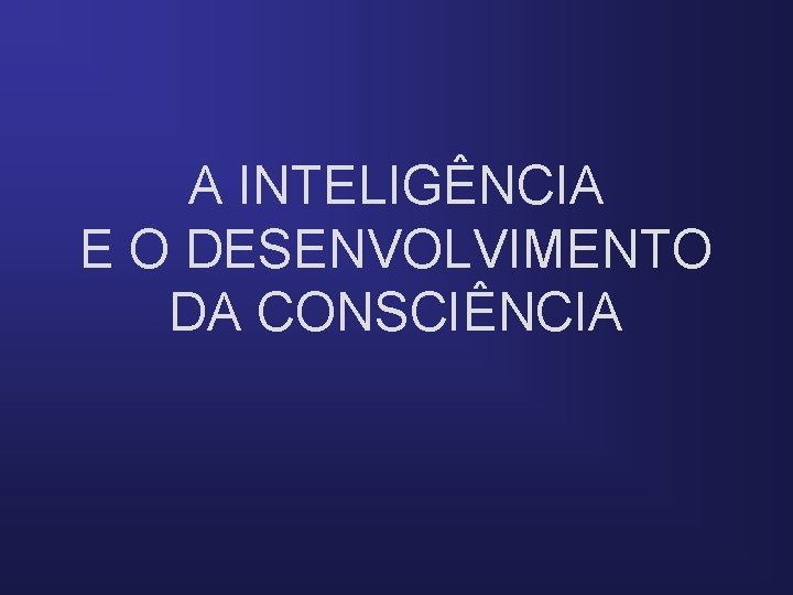 A INTELIGÊNCIA E O DESENVOLVIMENTO DA CONSCIÊNCIA 