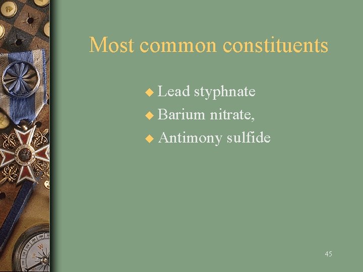 Most common constituents u Lead styphnate u Barium nitrate, u Antimony sulfide 45 