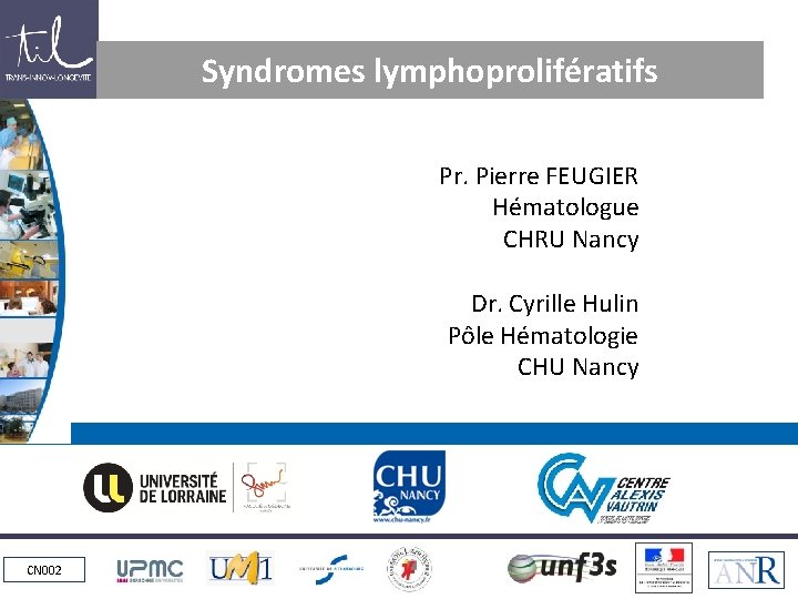 Syndromes lymphoprolifératifs Pr. Pierre FEUGIER Hématologue CHRU Nancy Dr. Cyrille Hulin Pôle Hématologie CHU Syndromes lymphoprolifératifs Pr. Pierre FEUGIER Hématologue CHRU Nancy Dr. Cyrille Hulin Pôle Hématologie CHU