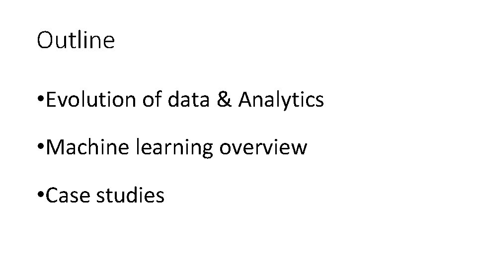 Outline • Evolution of data & Analytics • Machine learning overview • Case studies