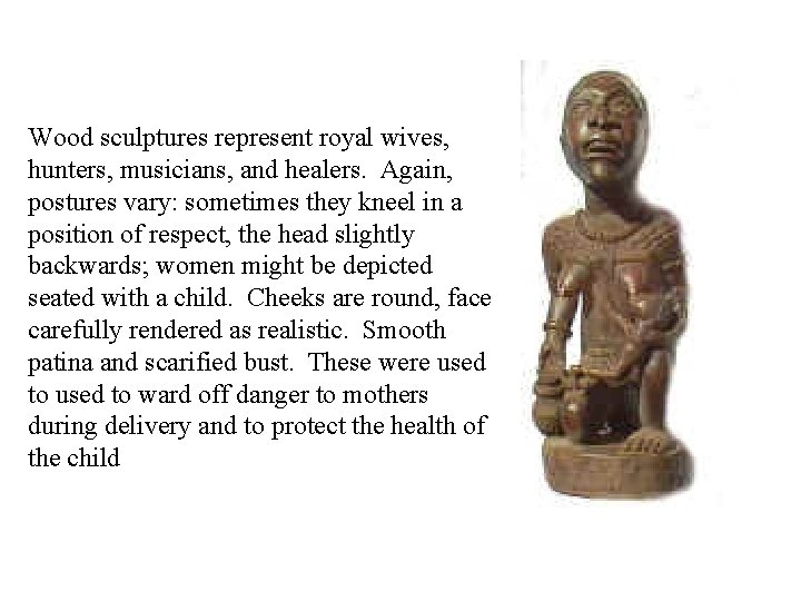 Wood sculptures represent royal wives, hunters, musicians, and healers. Again, postures vary: sometimes they