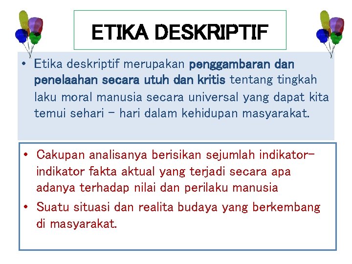 ETIKA DESKRIPTIF • Etika deskriptif merupakan penggambaran dan penelaahan secara utuh dan kritis tentang