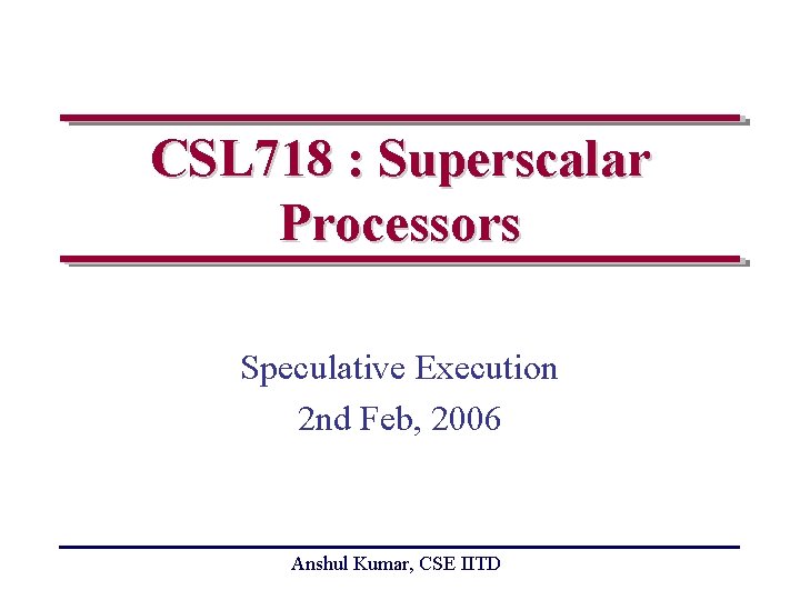 CSL 718 : Superscalar Processors Speculative Execution 2 nd Feb, 2006 Anshul Kumar, CSE