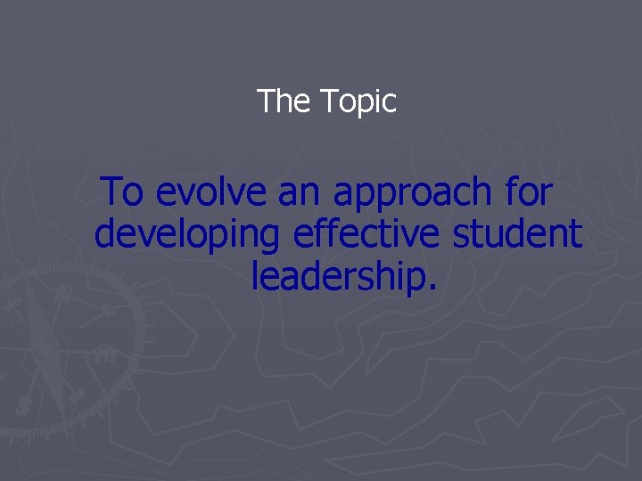 The Topic To evolve an approach for developing effective student leadership. 