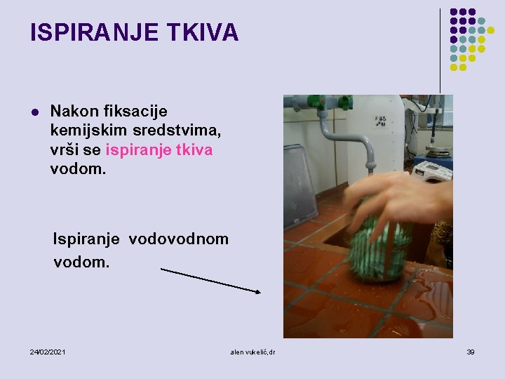 ISPIRANJE TKIVA l Nakon fiksacije kemijskim sredstvima, vrši se ispiranje tkiva vodom. Ispiranje vodovodnom