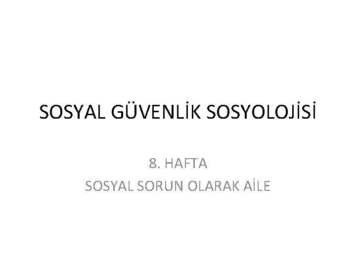 SOSYAL GÜVENLİK SOSYOLOJİSİ 8. HAFTA SOSYAL SORUN OLARAK AİLE 