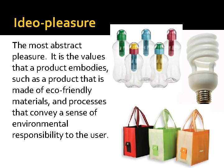 Ideo-pleasure The most abstract pleasure. It is the values that a product embodies, such