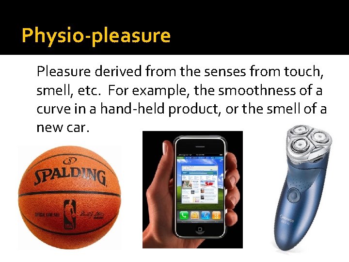 Physio-pleasure Pleasure derived from the senses from touch, smell, etc. For example, the smoothness